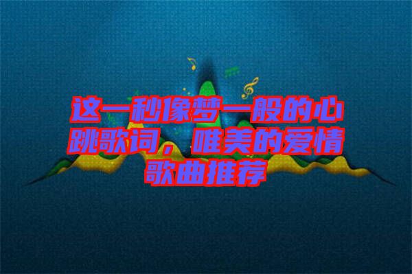 這一秒像夢(mèng)一般的心跳歌詞，唯美的愛情歌曲推薦