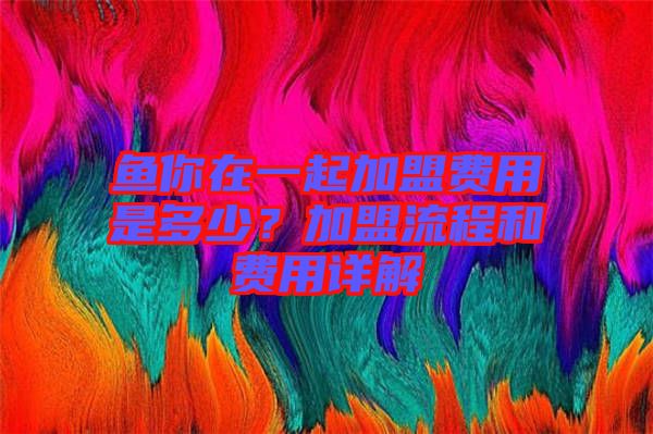 魚你在一起加盟費用是多少？加盟流程和費用詳解