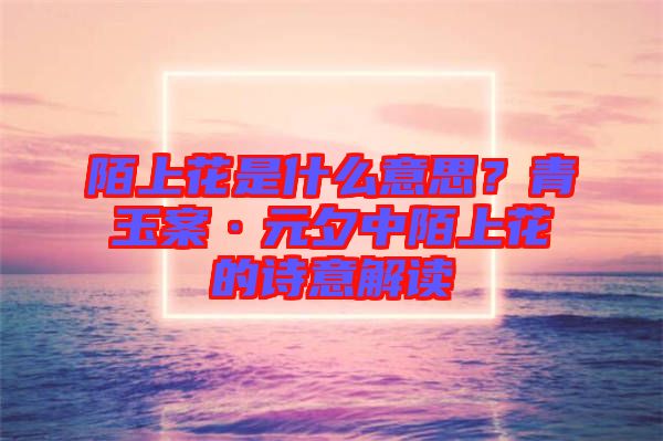 陌上花是什么意思？青玉案·元夕中陌上花的詩意解讀