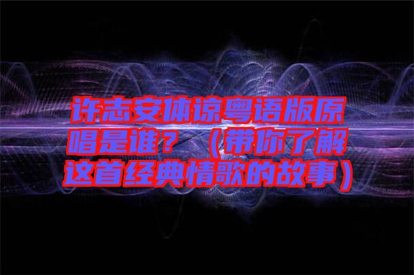 許志安體諒粵語版原唱是誰？（帶你了解這首經(jīng)典情歌的故事）