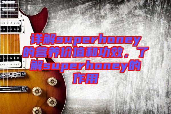 詳解superhoney的營養(yǎng)價值和功效，了解superhoney的作用