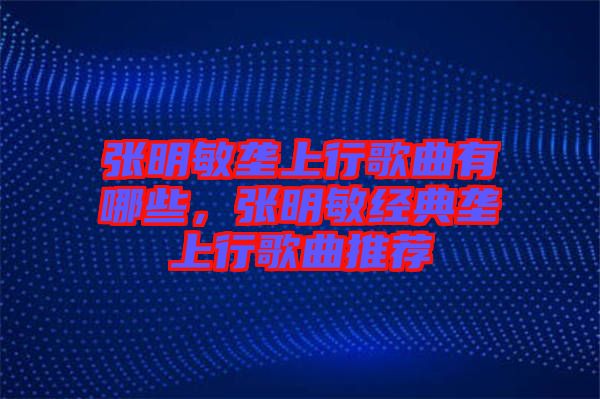 張明敏壟上行歌曲有哪些，張明敏經(jīng)典壟上行歌曲推薦