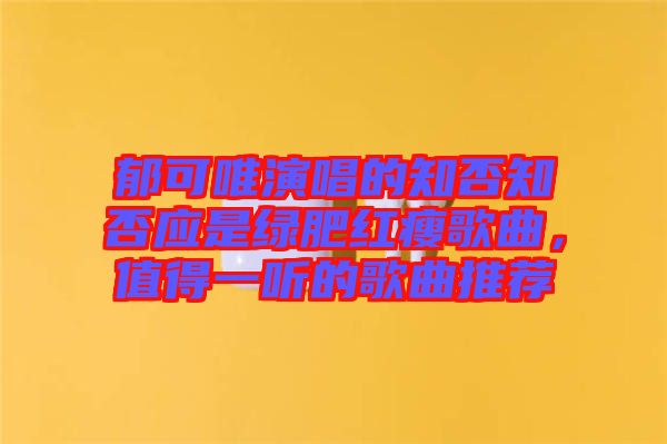 郁可唯演唱的知否知否應(yīng)是綠肥紅瘦歌曲，值得一聽的歌曲推薦