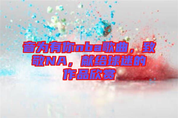 音為有你nba歌曲，致敬NA，獻(xiàn)給球迷的作品欣賞