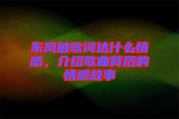 東風破歌詞達什么情感，介紹歌曲背后的情感故事