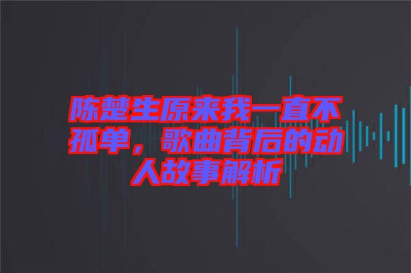 陳楚生原來我一直不孤單，歌曲背后的動人故事解析