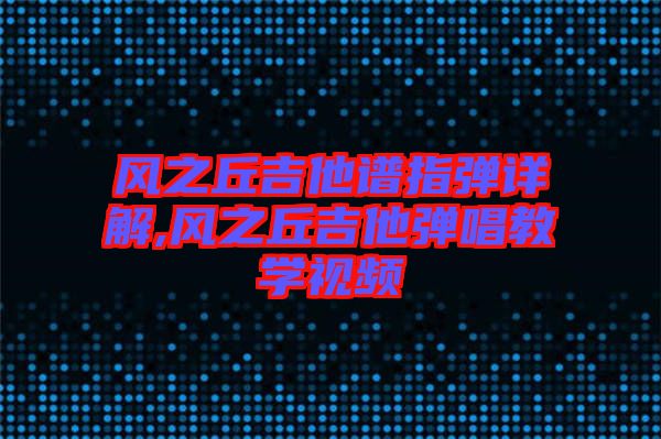 風(fēng)之丘吉他譜指彈詳解,風(fēng)之丘吉他彈唱教學(xué)視頻