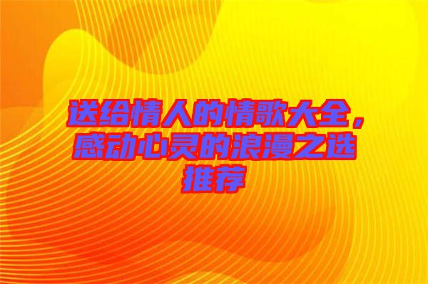 送給情人的情歌大全，感動心靈的浪漫之選推薦