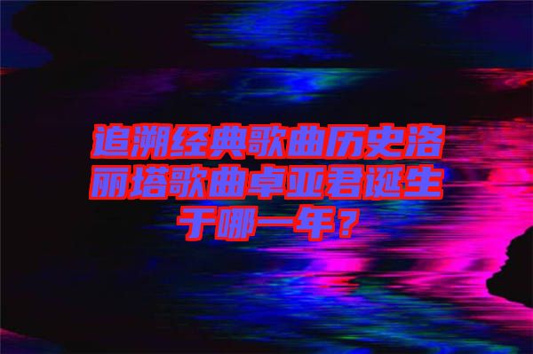 追溯經(jīng)典歌曲歷史洛麗塔歌曲卓亞君誕生于哪一年？