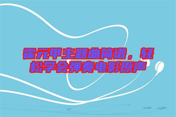 霍元甲主題曲簡譜，輕松學會彈奏電影原聲