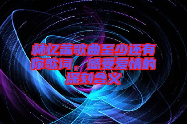 林憶蓮歌曲至少還有你歌詞，感受愛情的深刻含義