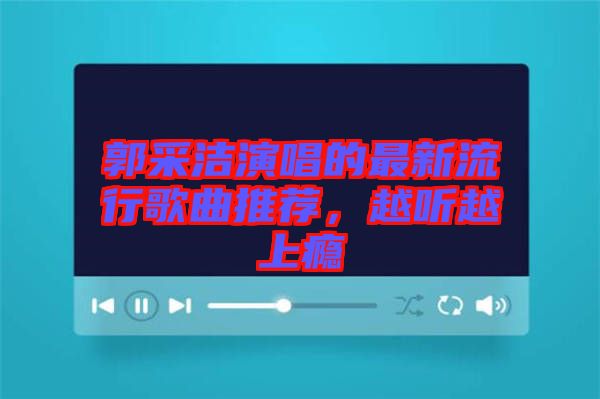 郭采潔演唱的最新流行歌曲推薦，越聽越上癮