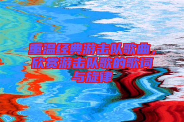 重溫經(jīng)典游擊隊歌曲，欣賞游擊隊歌的歌詞與旋律