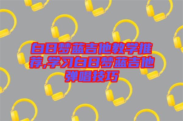 白日夢藍吉他教學(xué)推薦,學(xué)習(xí)白日夢藍吉他彈唱技巧