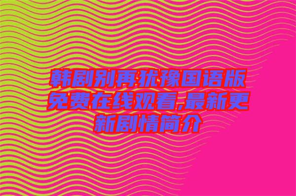 韓劇別再猶豫國(guó)語(yǔ)版免費(fèi)在線(xiàn)觀看,最新更新劇情簡(jiǎn)介