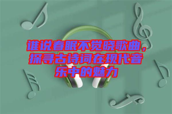 誰說春眠不覺曉歌曲，探尋古詩詞在現(xiàn)代音樂中的魅力