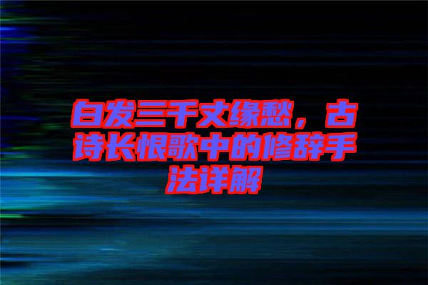 白發(fā)三千丈緣愁，古詩長恨歌中的修辭手法詳解