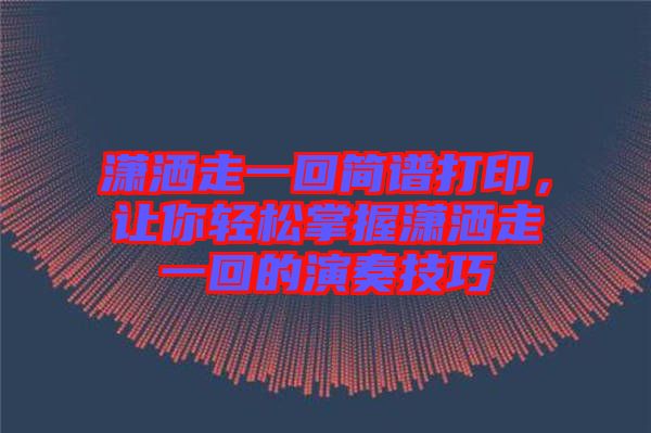 瀟灑走一回簡譜打印，讓你輕松掌握瀟灑走一回的演奏技巧