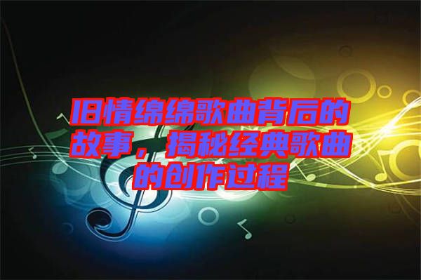 舊情綿綿歌曲背后的故事，揭秘經(jīng)典歌曲的創(chuàng)作過程