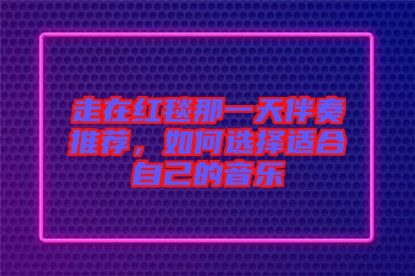 走在紅毯那一天伴奏推薦，如何選擇適合自己的音樂