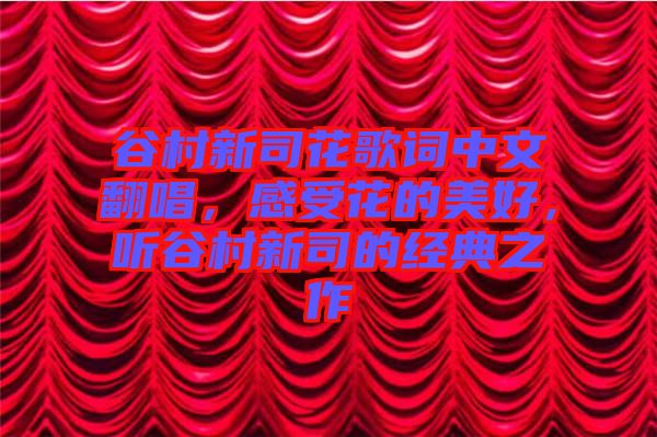 谷村新司花歌詞中文翻唱，感受花的美好，聽谷村新司的經典之作