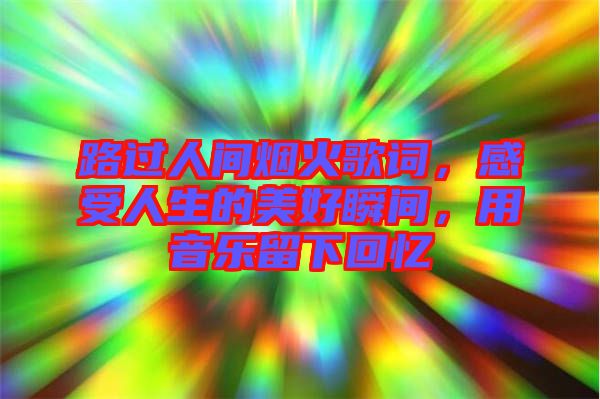 路過人間煙火歌詞，感受人生的美好瞬間，用音樂留下回憶