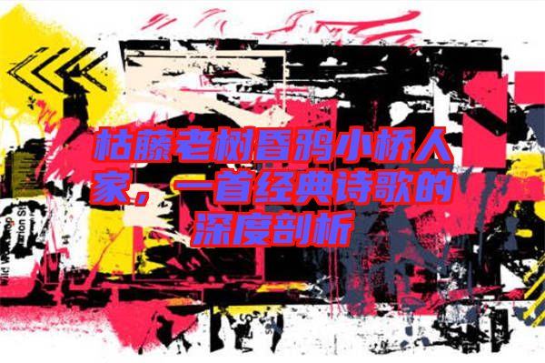 枯藤老樹昏鴉小橋人家，一首經(jīng)典詩歌的深度剖析