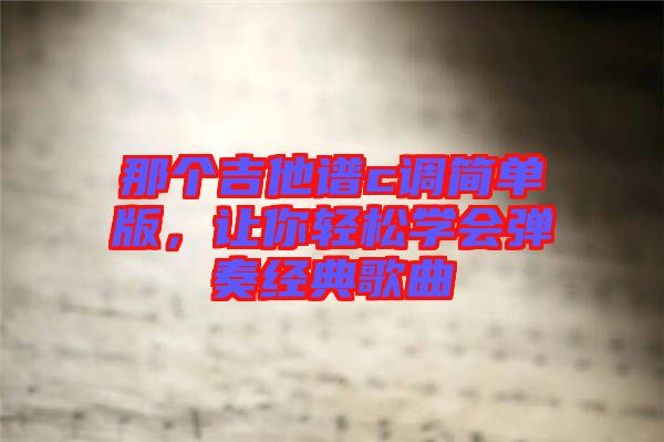 那個吉他譜c調(diào)簡單版，讓你輕松學(xué)會彈奏經(jīng)典歌曲