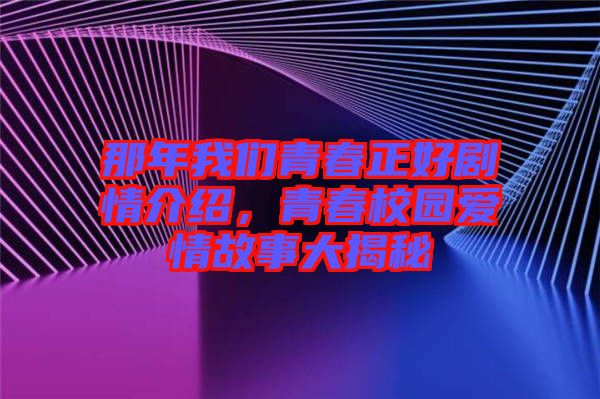 那年我們青春正好劇情介紹，青春校園愛情故事大揭秘