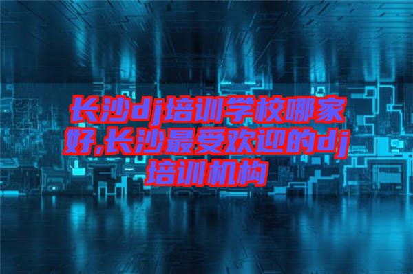 長沙dj培訓學校哪家好,長沙最受歡迎的dj培訓機構