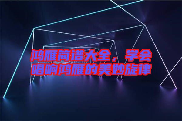 鴻雁簡譜大全，學會唱響鴻雁的美妙旋律