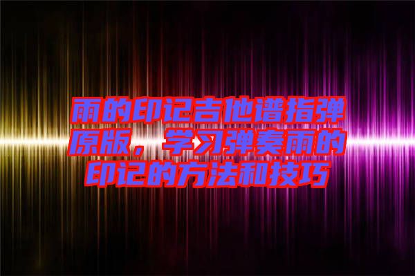 雨的印記吉他譜指彈原版，學習彈奏雨的印記的方法和技巧