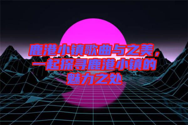 鹿港小鎮(zhèn)歌曲與之美，一起探尋鹿港小鎮(zhèn)的魅力之處