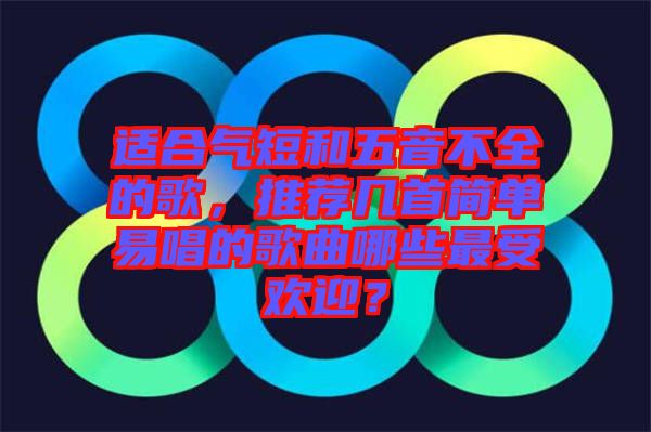 適合氣短和五音不全的歌，推薦幾首簡(jiǎn)單易唱的歌曲哪些最受歡迎？