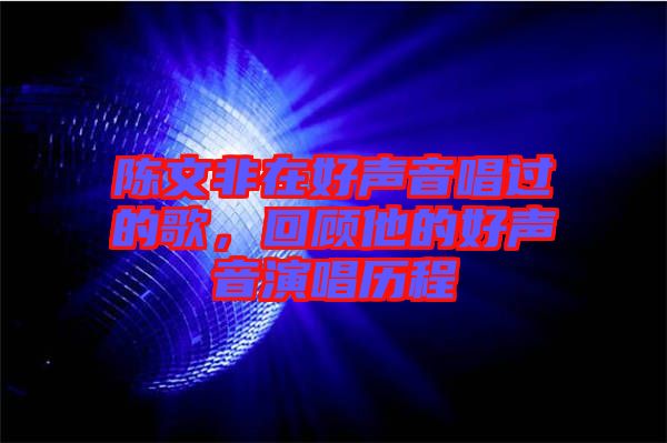 陳文非在好聲音唱過(guò)的歌，回顧他的好聲音演唱?dú)v程