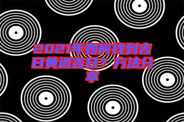 2021年如何找到吉日黃道吉日？方法分享