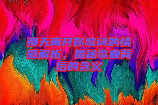 那天離開你歌詞的情感解析，揭秘歌曲背后的含義