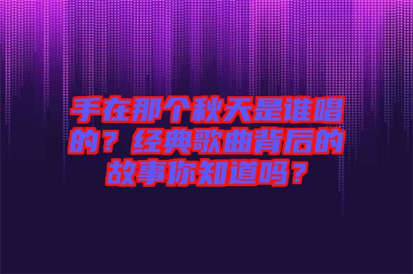 手在那個秋天是誰唱的？經(jīng)典歌曲背后的故事你知道嗎？