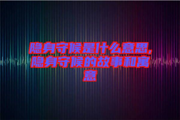 隱身守候是什么意思,隱身守候的故事和寓意