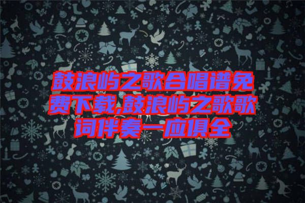 鼓浪嶼之歌合唱譜免費(fèi)下載,鼓浪嶼之歌歌詞伴奏一應(yīng)俱全