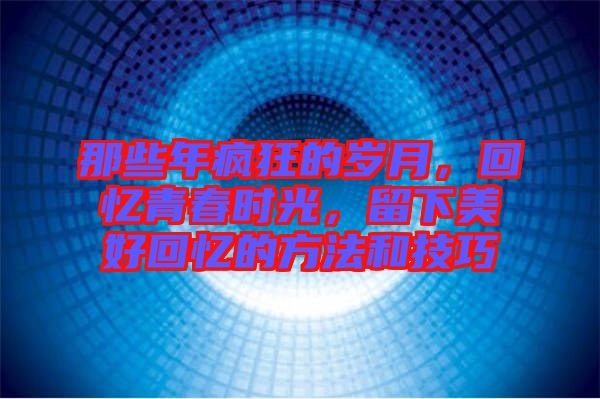 那些年瘋狂的歲月，回憶青春時(shí)光，留下美好回憶的方法和技巧