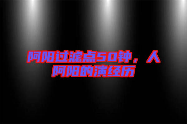 阿陽過濾點50鐘，人阿陽的演經(jīng)歷