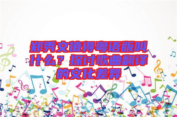 鄭秀文值得粵語版叫什么？探討歌曲翻譯的文化差異