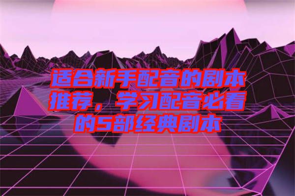 適合新手配音的劇本推薦，學習配音必看的5部經(jīng)典劇本