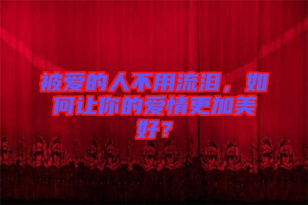 被愛的人不用流淚，如何讓你的愛情更加美好？