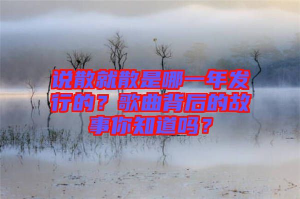 說散就散是哪一年發(fā)行的？歌曲背后的故事你知道嗎？