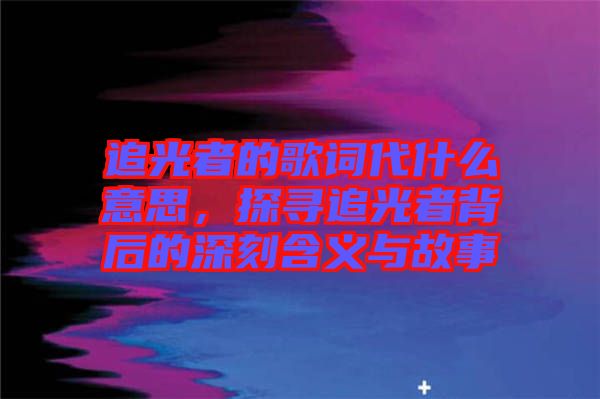 追光者的歌詞代什么意思，探尋追光者背后的深刻含義與故事