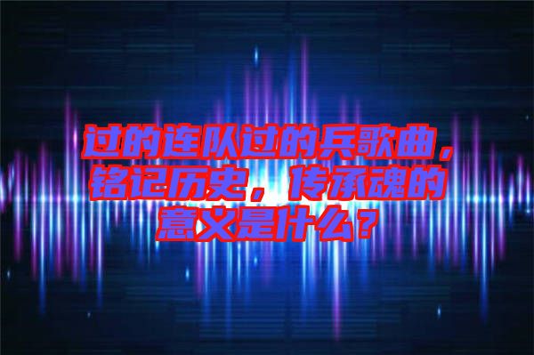 過的連隊過的兵歌曲，銘記歷史，傳承魂的意義是什么？