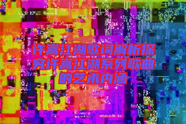 許嵩江湖歌詞解析探究許嵩江湖系列歌曲的藝術內涵