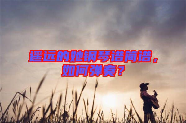 遙遠(yuǎn)的她鋼琴譜簡譜，如何彈奏？